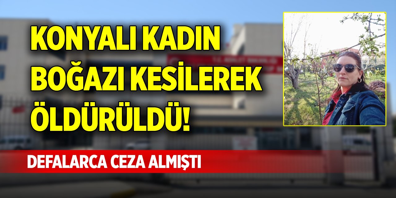 Konyalı kadın boğazı kesilerek öldürüldü! Defalarca ceza almıştı