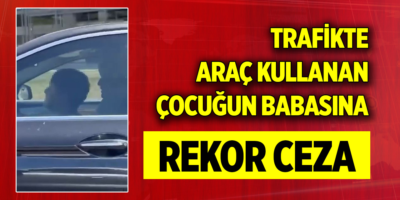 Trafikte araç kullanan çocuğun babasına rekor ceza