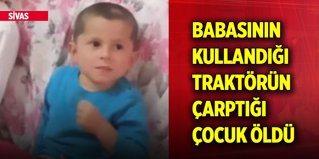 Sivas'ta babasının kullandığı traktörün çarptığı 4 yaşındaki çocuk öldü