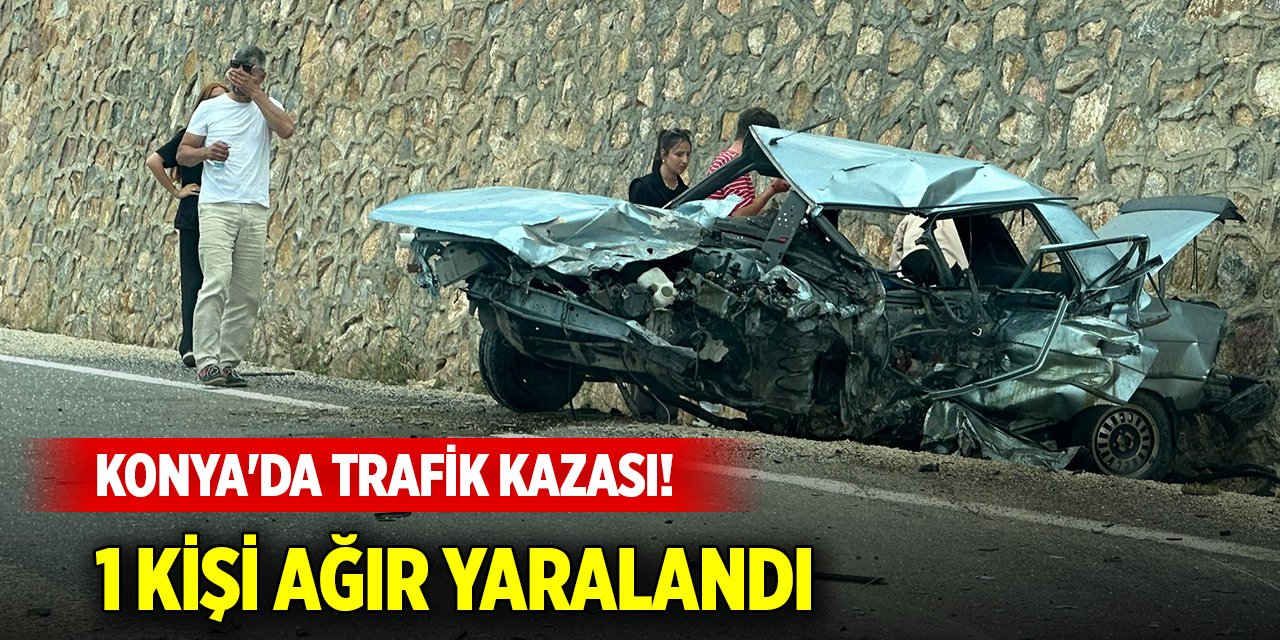 Konya'da trafik kazası! 1 kişi ağır yaralandı