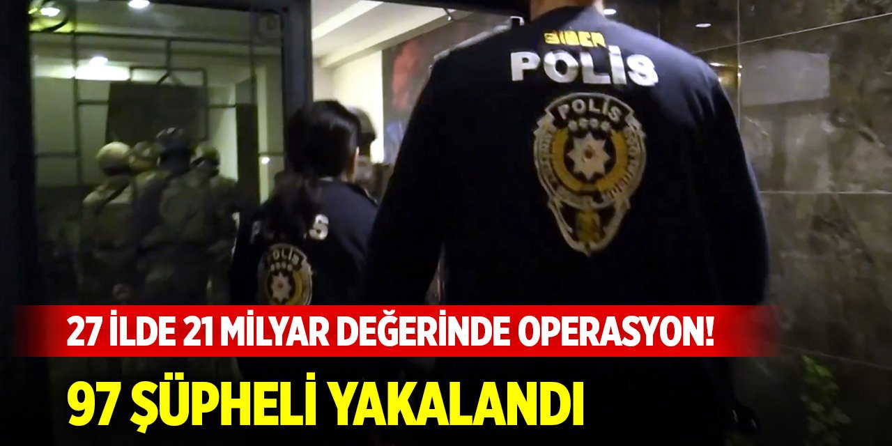 Konya dahil 27 ilde 21 milyar değerinde operasyon! 97 şüpheli yakalandı