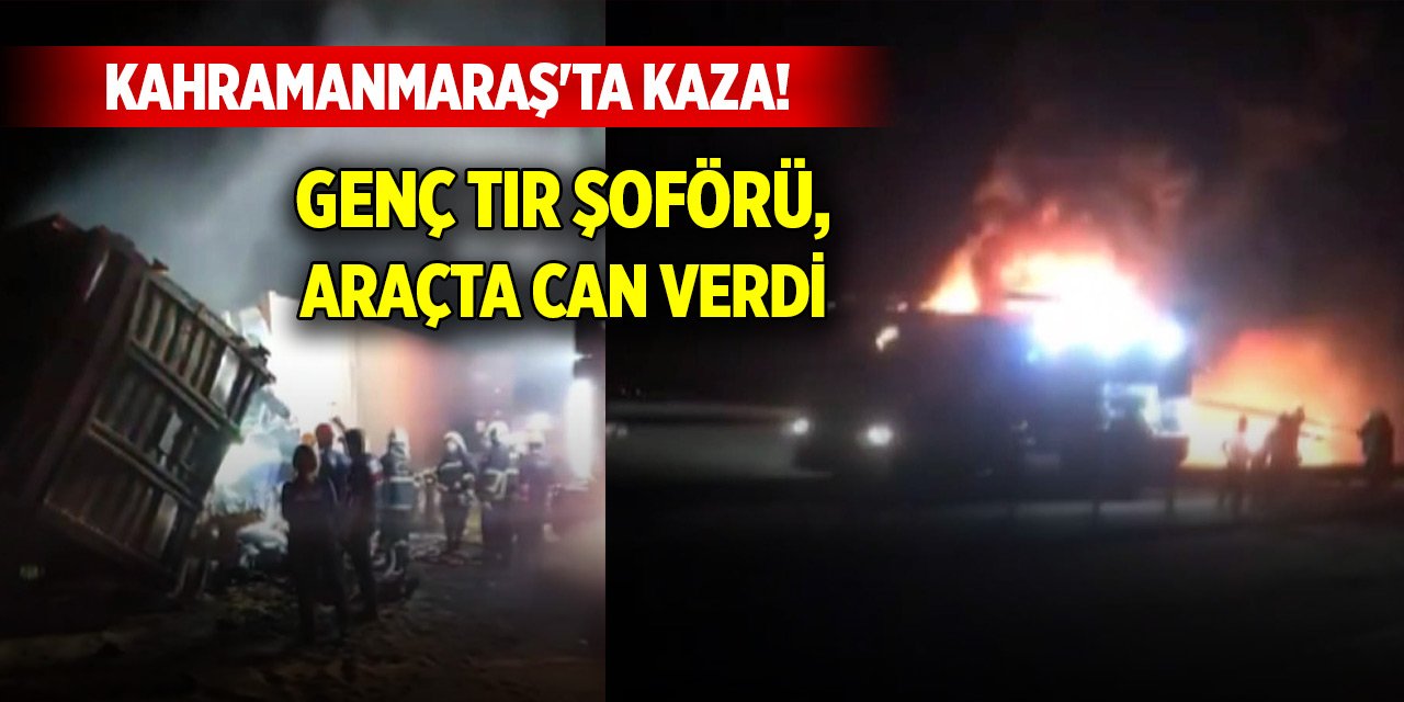 Kahramanmaraş'ta kaza! 23 yaşındaki TIR şoförü, alev alan araçta öldü