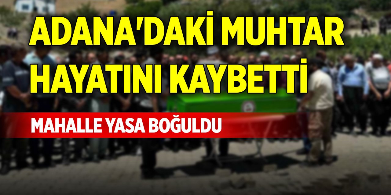 Adana'daki muhtar hayatını kaybetti, mahalle yasa boğuldu