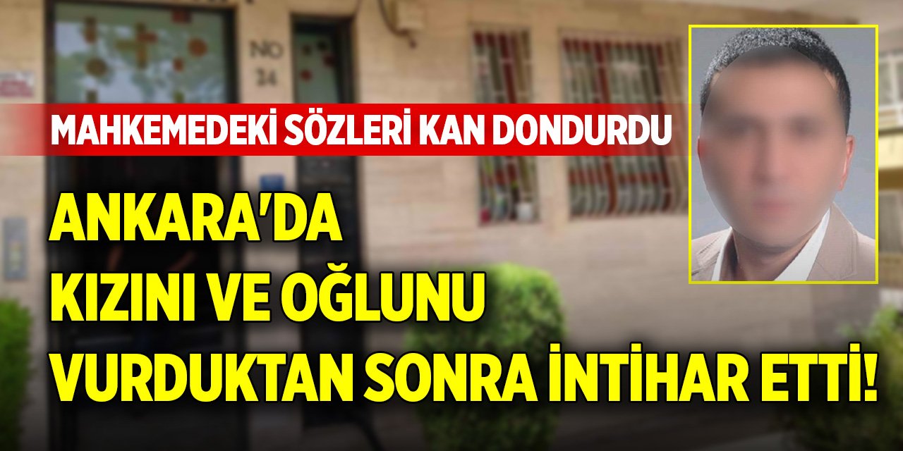 Ankara'da kızını ve oğlunu vurduktan sonra intihar etti! Mahkemedeki sözleri ise kan dondurdu