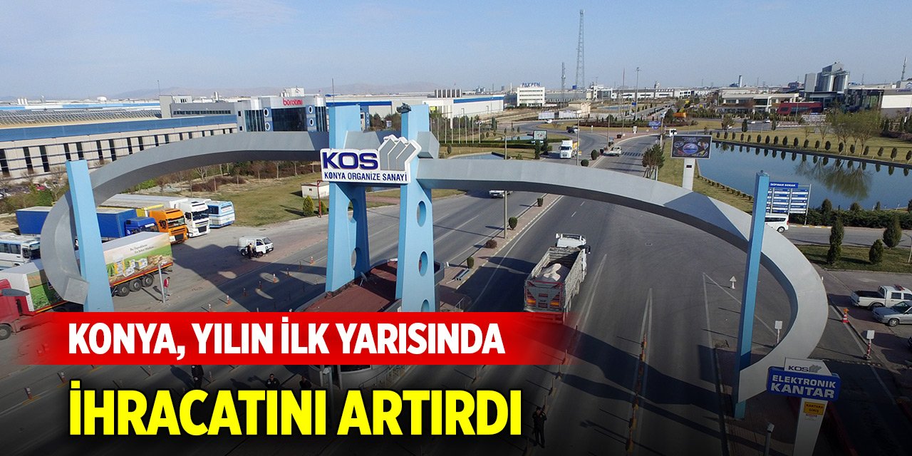 Konya, yılın ilk yarısında ihracatını artırdı