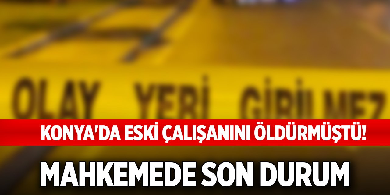 Konya'da eski çalışanını öldürmüştü! Mahkemede son durum