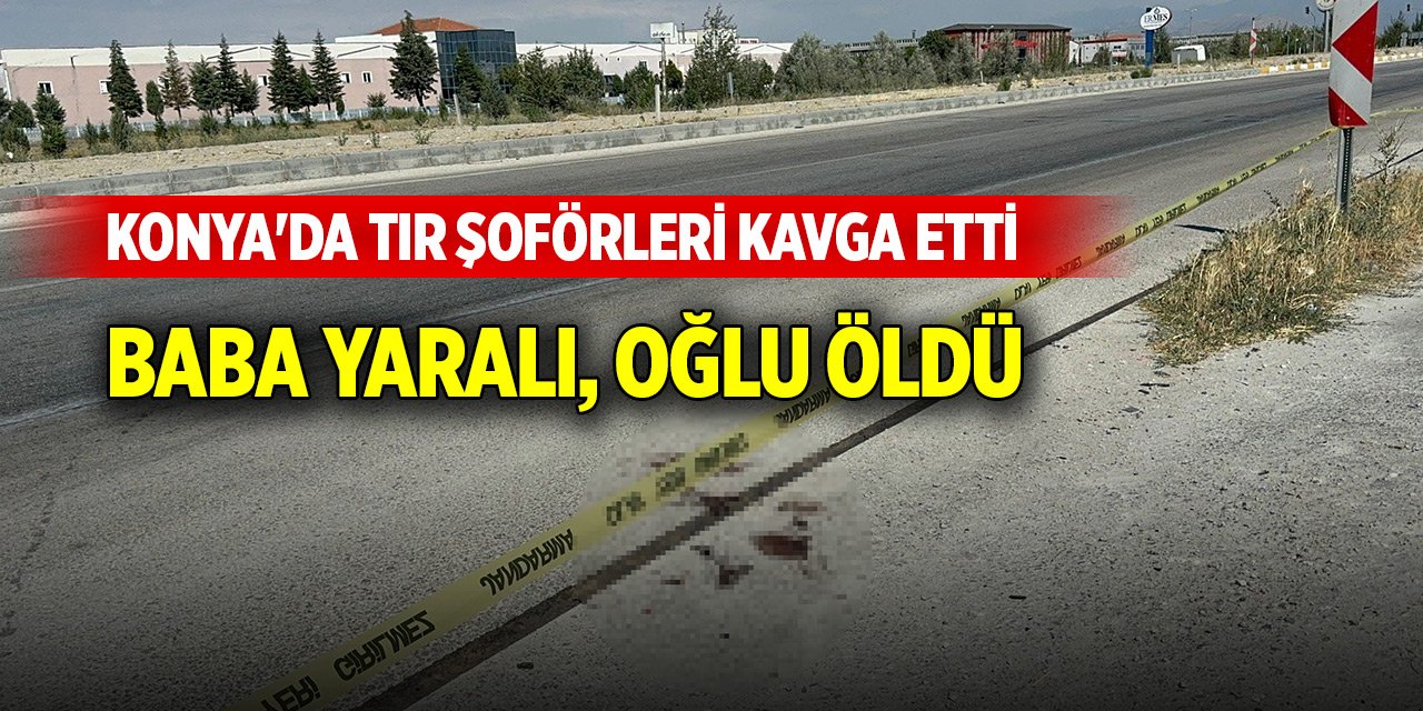 Konya'da TIR şoförleri kavga etti; baba yaralı, 15 yaşındaki oğlu öldü