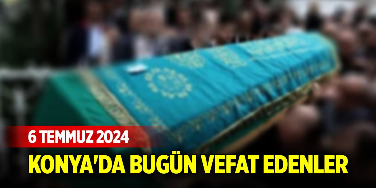 Konya'da bugün vefat edenler (6 Temmuz 2024)
