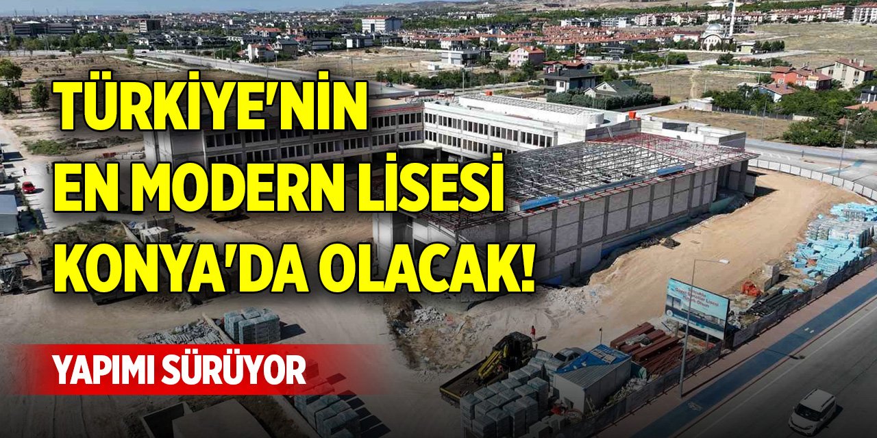 Türkiye'nin en modern lisesi Konya'da olacak! Yapımı sürüyor