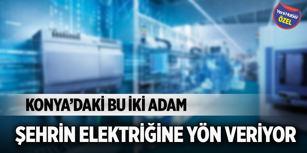 Konya’daki bu iki adam şehrin elektriğine yön veriyor