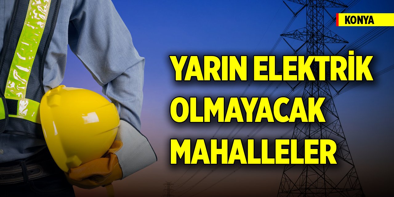 Konya’da yarın bu mahallelerde elektrik olmayacak