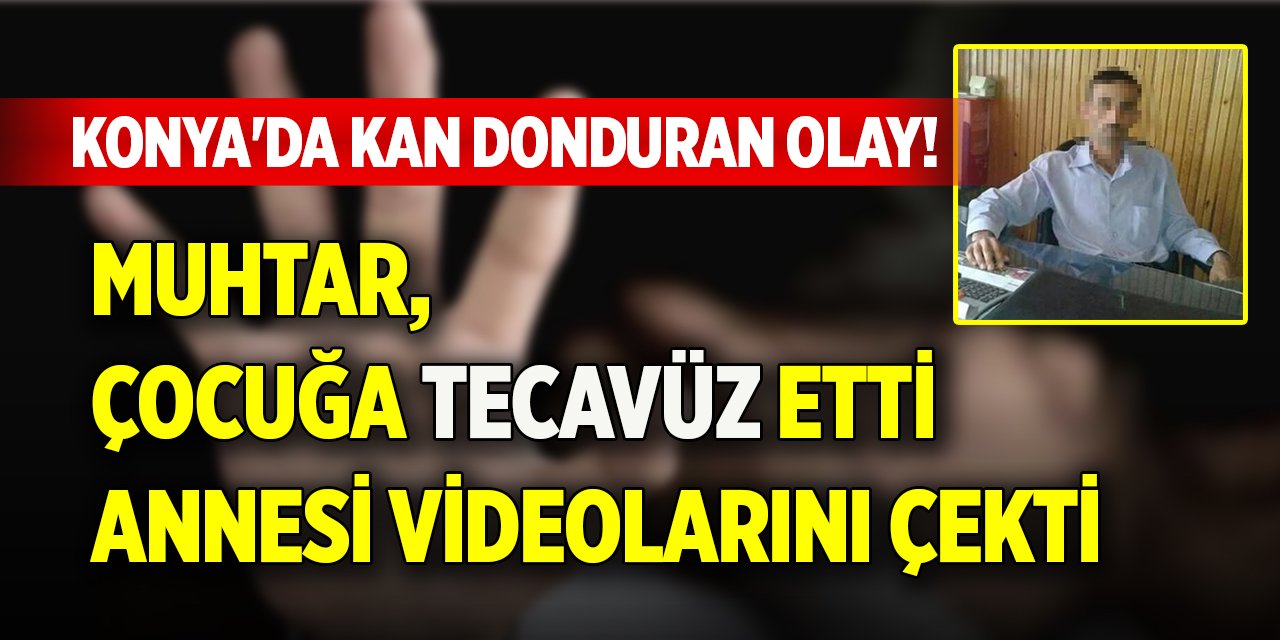 Konya'da kan donduran olay! Muhtar, çocuğa tecavüz etti, annesi videolarını çekti