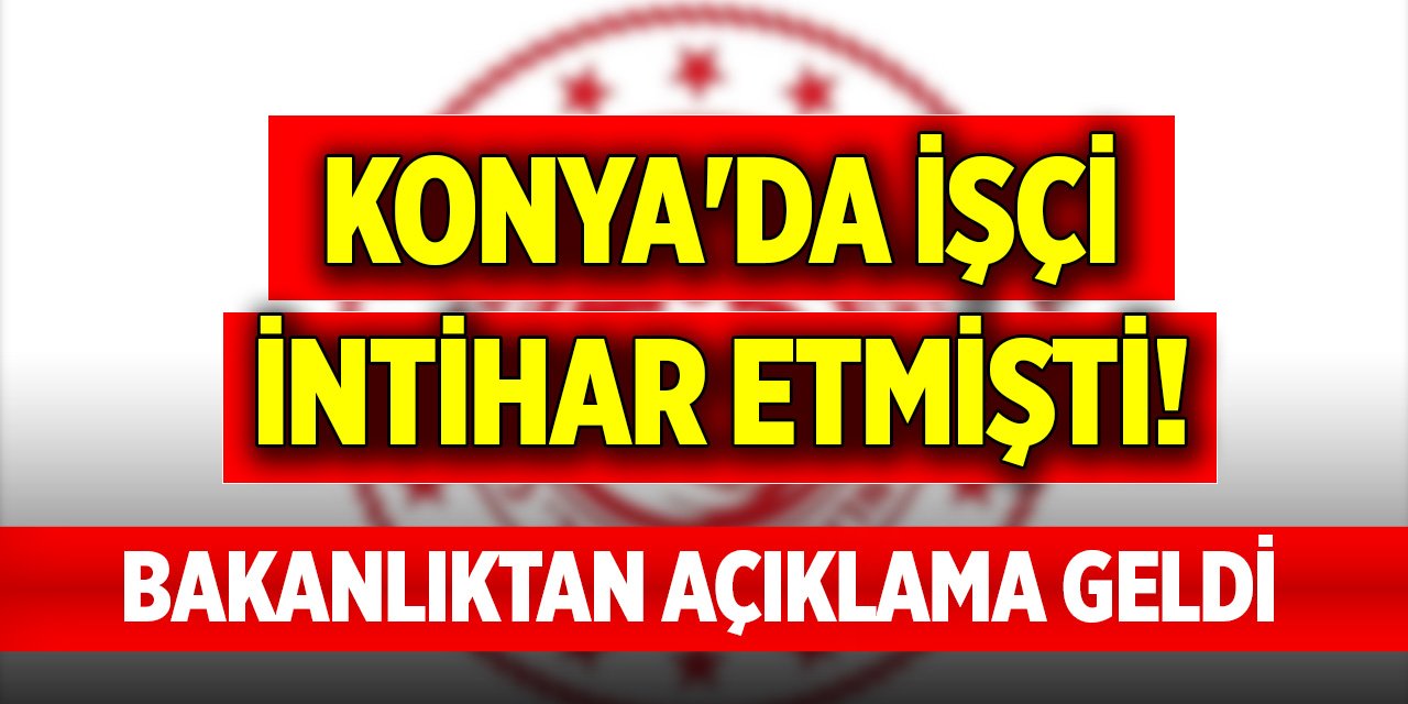 Konya'da işçi intihar etmişti! Bakanlıktan açıklama geldi
