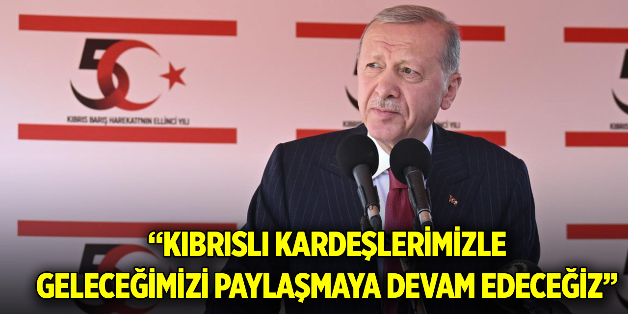 Cumhurbaşkanı Erdoğan: Kıbrıslı kardeşlerimizle geleceğimizi paylaşmaya devam edeceğiz