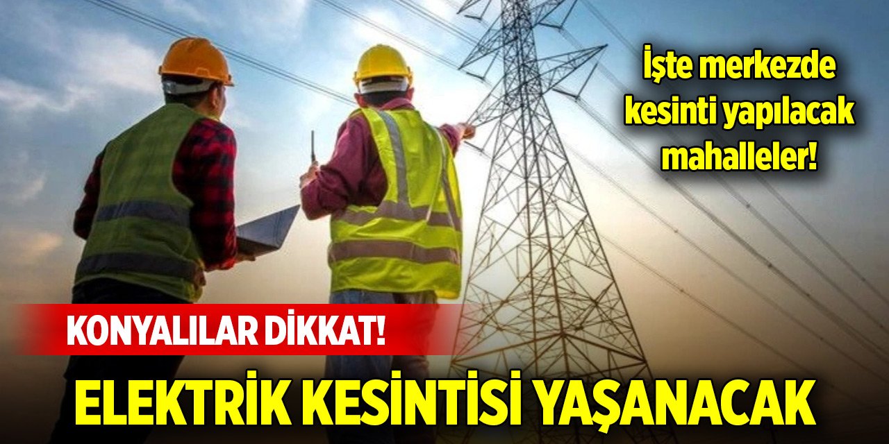 Konya’da yarın elektrik olmayacak mahalleler (22 Temmuz 2024)