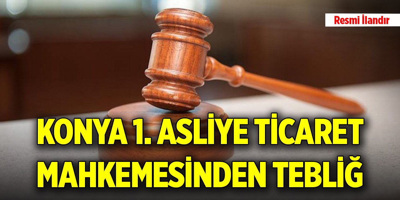 Konya 1. Asliye Ticaret Mahkemesinden tebliğ