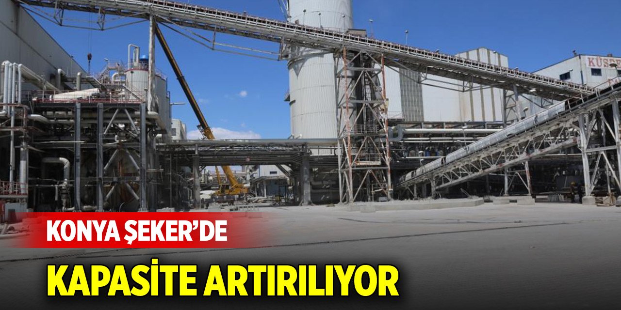 Konya Şeker’de kapasite artırılıyor