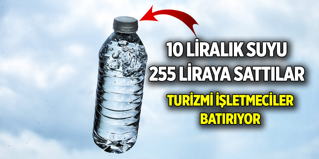 Turizmi işletmeciler batırıyor  Bir şişe suyu 255 TL’ye sattılar