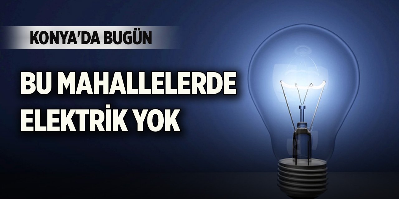 Konya'da bugün bu mahallelerde elektrik yok