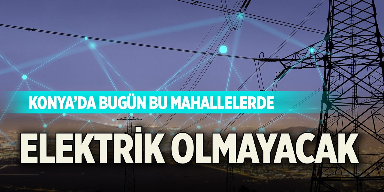 Konya’da bugün bu mahallelerde elektrik olmayacak