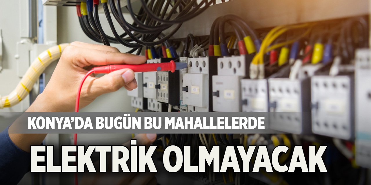 Konya’da bugün bu mahallelerde elektrik olmayacak