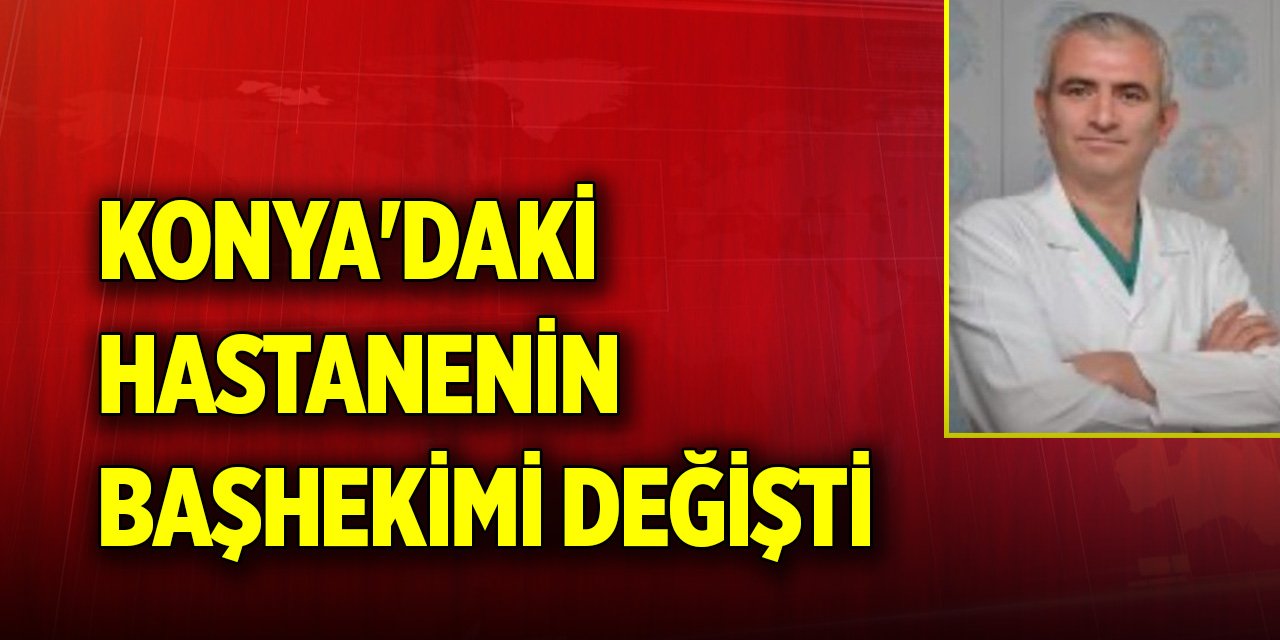 Konya'daki hastanenin başhekimi değişti