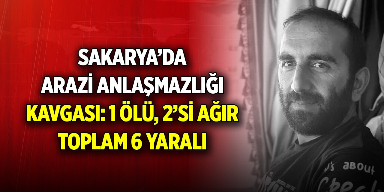 Sakarya’da arazi anlaşmazlığı kavgası: 1 ölü, 2’si ağır toplam 6 yaralı