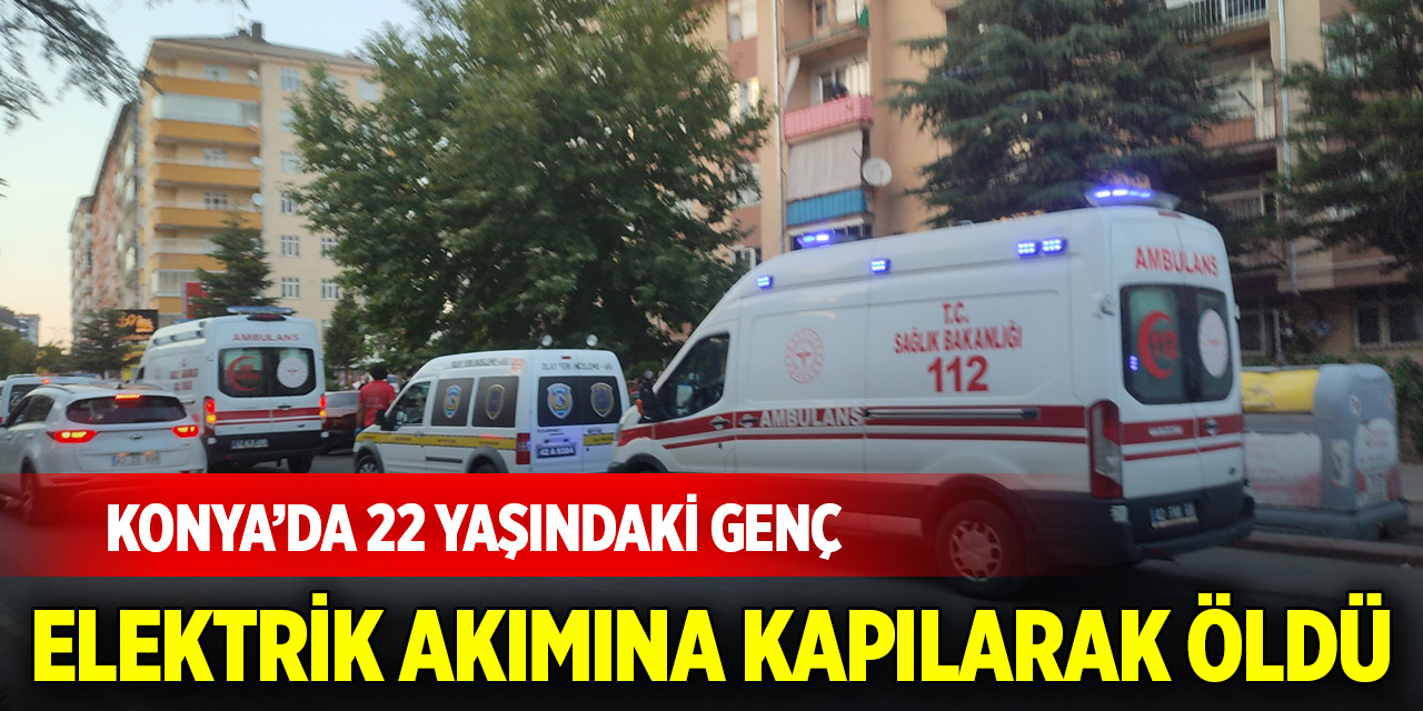 Konya'da 22 yaşındaki genç elektrik akımına kapılarak hayatını kaybetti