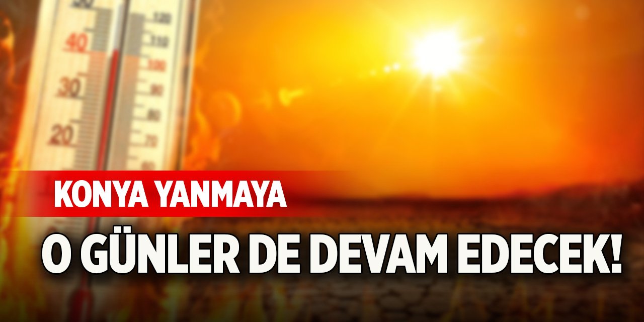 Konya yanmaya o günler de devam edecek!