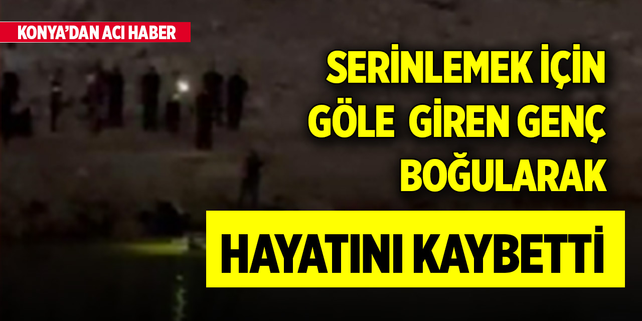 Konya'da serinlemek için göle giren genç boğularak hayatını kaybetti