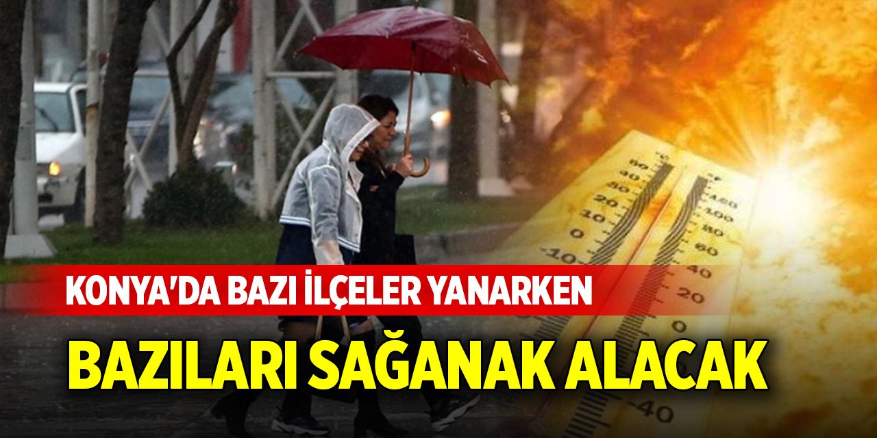 Konya'da bazı ilçeler yanarken bazıları sağanak alacak