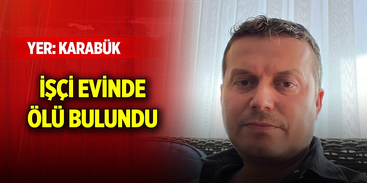 Karabük'te bir işçi evinde ölü bulundu