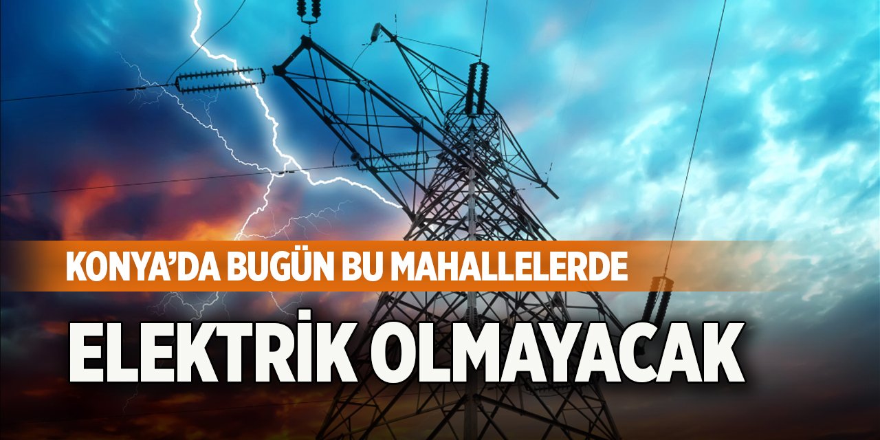 Konya’da bugün bu mahallelerde elektrik olmayacak