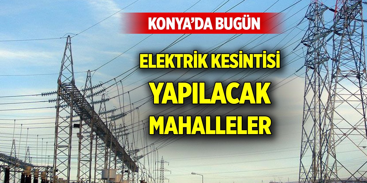 Konya’da bugün elektrik kesintisi yapılacak mahalleler