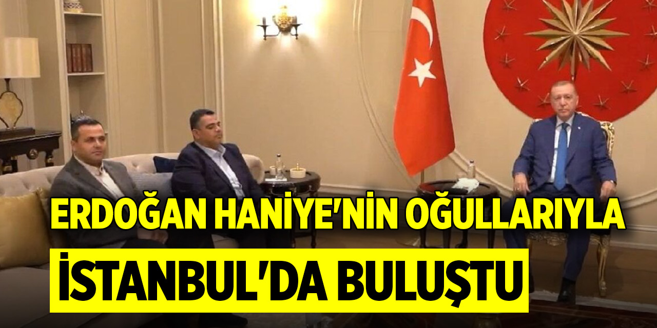 Erdoğan Haniye'nin oğullarıyla İstanbul'da buluştu