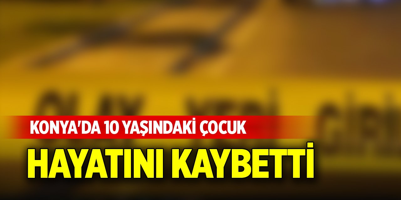 Konya'da 10 yaşındaki çocuk hayatını kaybetti