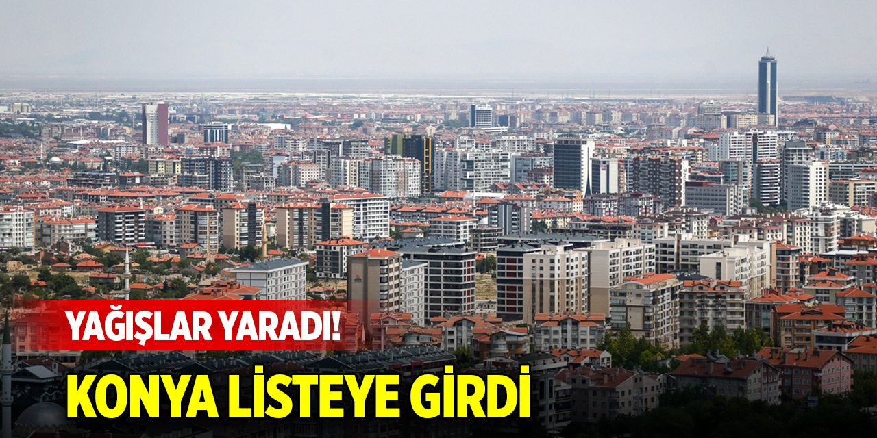 Yağışlar yaradı! Konya, listeye girdi