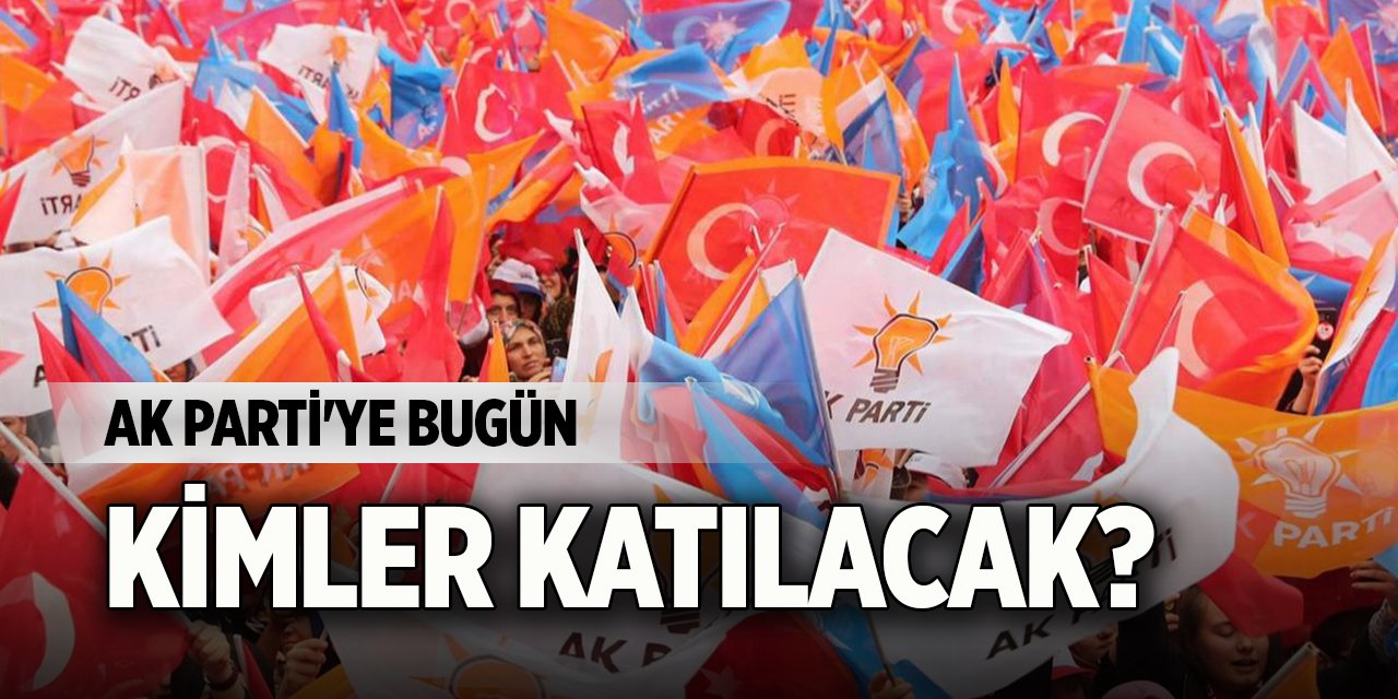 AK Parti'ye bugün kimler katılacak?