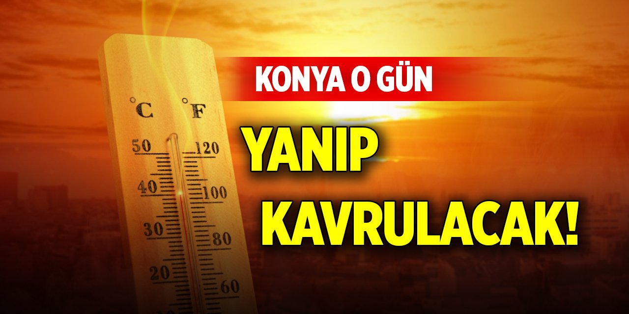 Konya o gün yanıp kavrulacak!