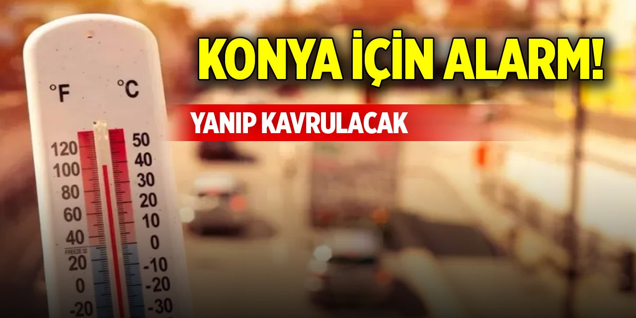 Konya için alarm! Yanıp kavrulacak