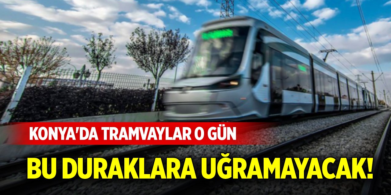 Konya'da tramvaylar o gün bu duraklara uğramayacak!