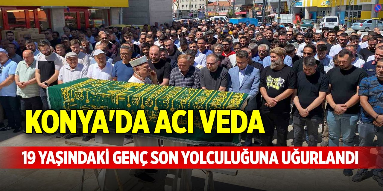 Konya'da acı veda, 19 yaşındaki genç son yolculuğuna uğurlandı