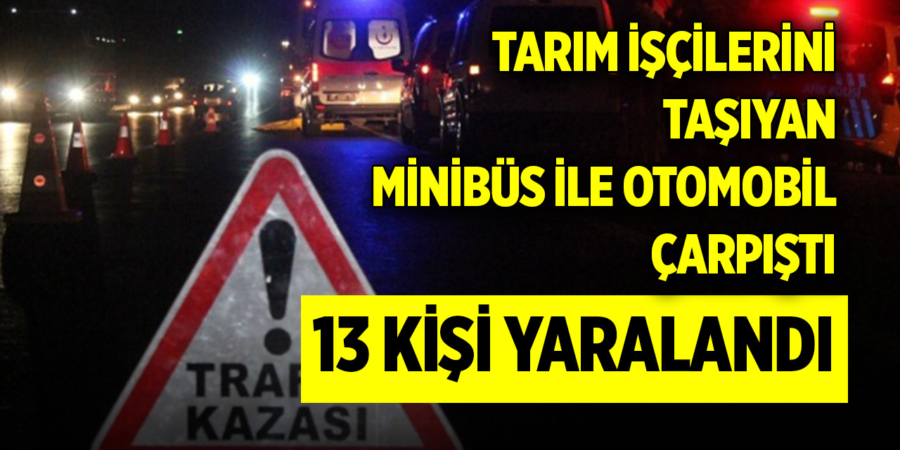 Tarım işçilerini taşıyan minibüs ile otomobil çarpıştı: 13 yaralı