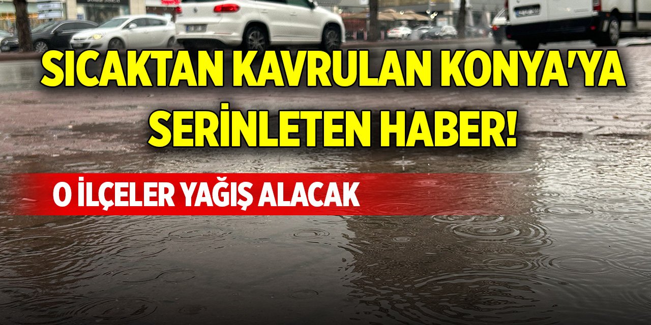 Sıcaktan kavrulan Konya'ya serinleten haber! O ilçeler yağış alacak