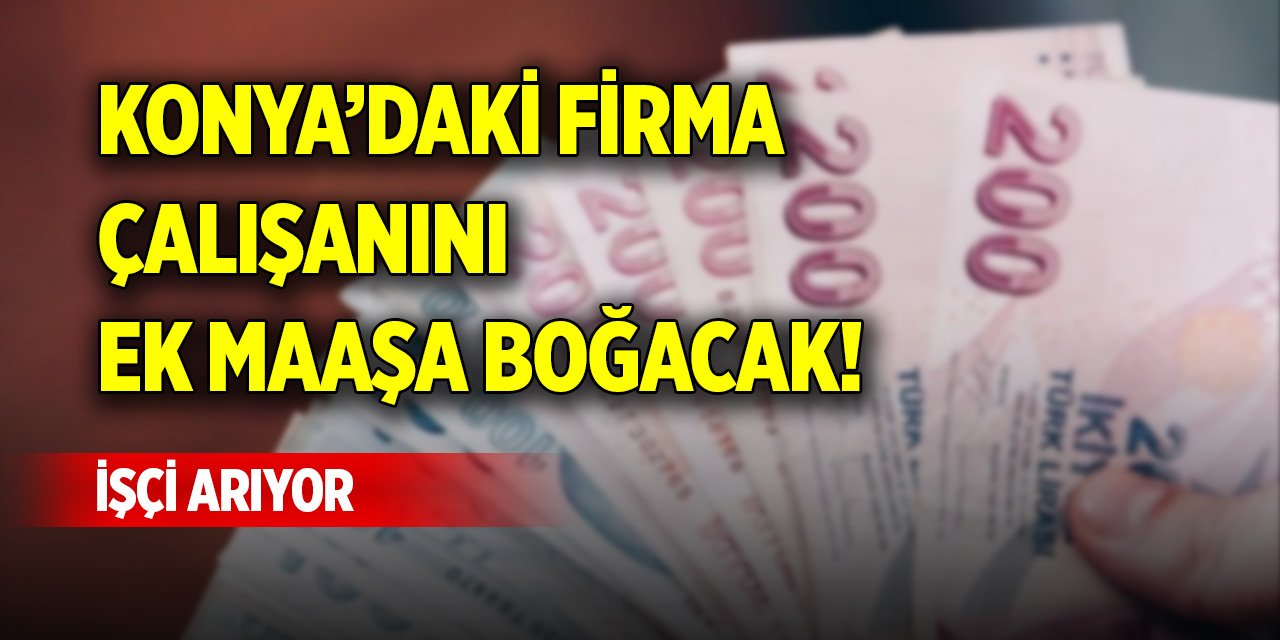 Konya’daki firma çalışanını ek maaşa boğacak! İşçi arıyor