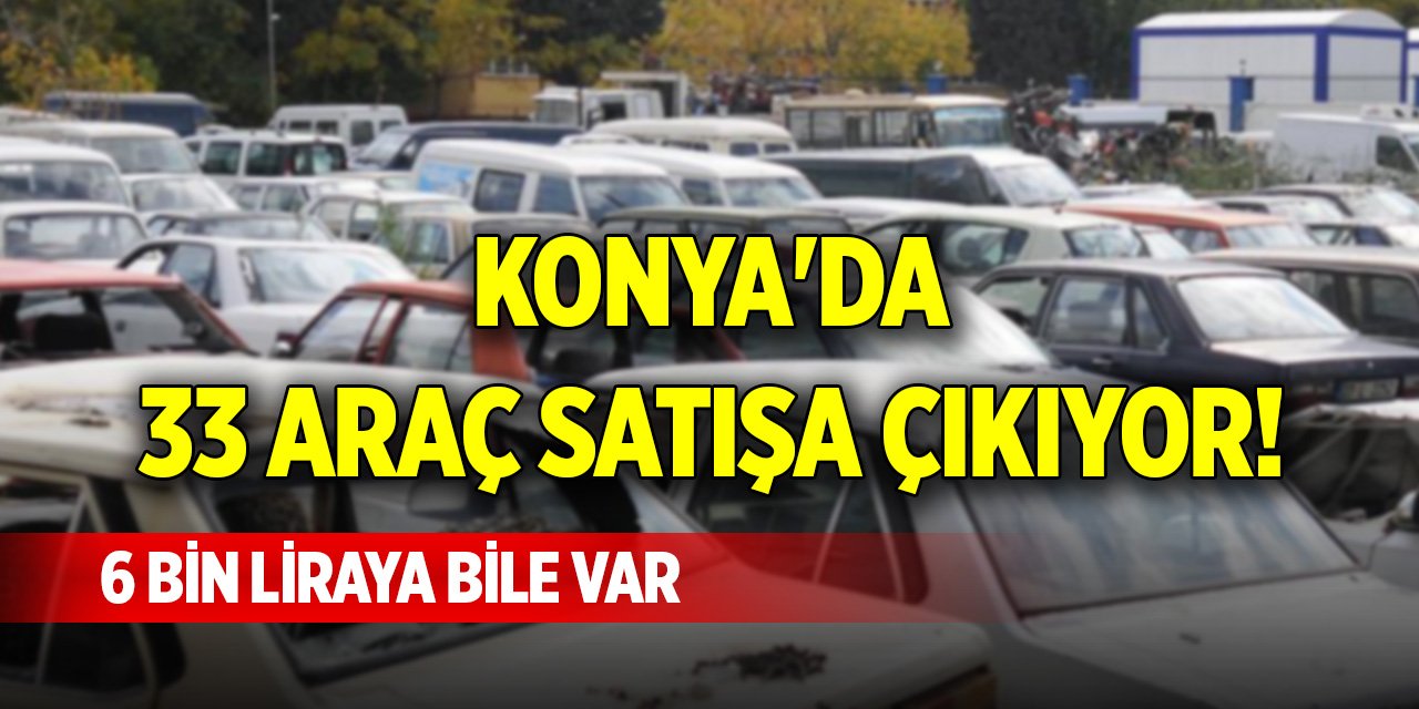 Konya'da 33 araç satışa çıkıyor! 6 bin liraya bile var