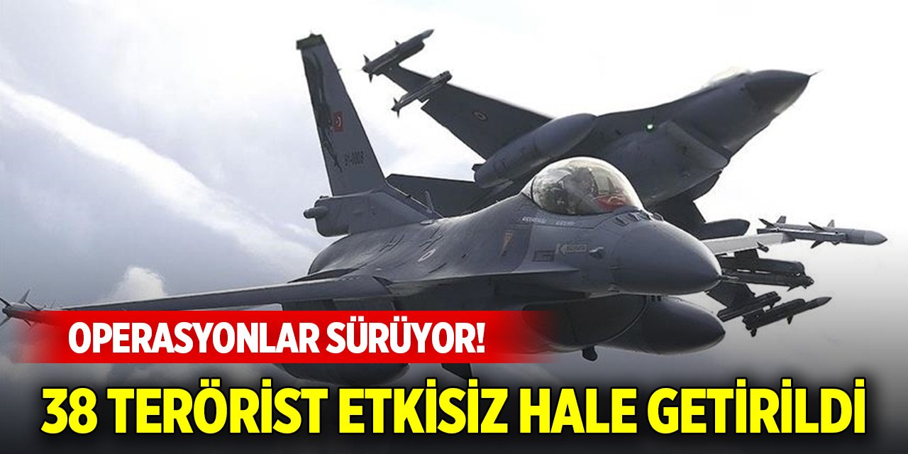 Operasyonlar sürüyor! 38 terörist etkisiz hale getirildi