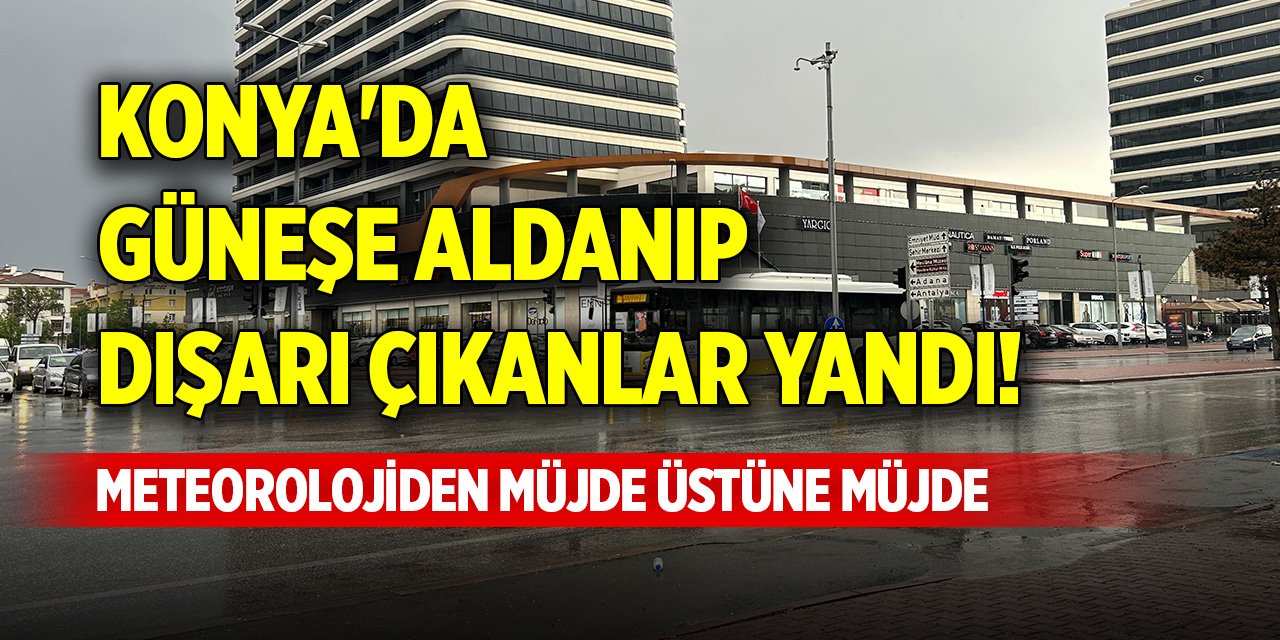 Konya'da güneşe aldanıp dışarı çıkanlar yandı! Meteorolojiden müjde üstüne müjde