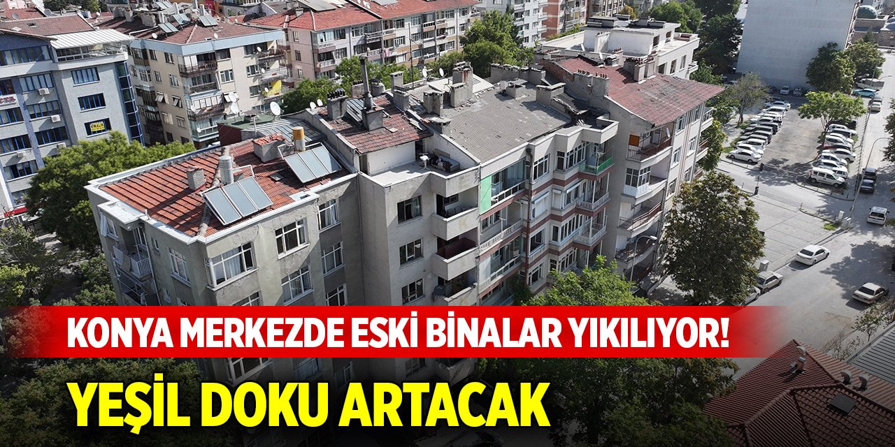 Konya merkezde eski binalar yıkılıyor! Yeşil doku artacak