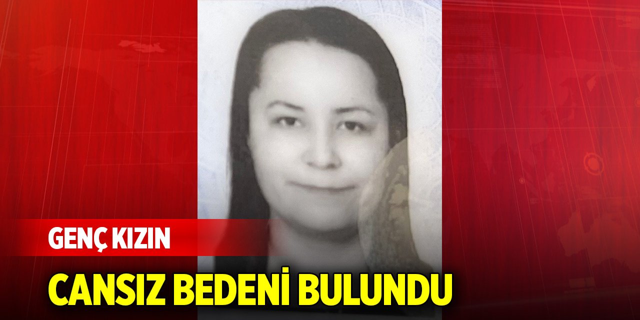 Ailesinin haber alamadığı genç kızın cansız bedenine ulaşıldı